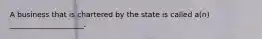 A business that is chartered by the state is called a(n) ____________________.