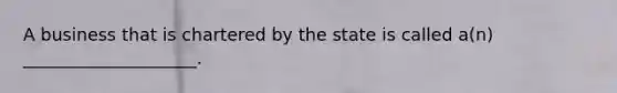 A business that is chartered by the state is called a(n) ____________________.