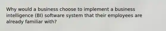 Why would a business choose to implement a business intelligence (BI) software system that their employees are already familiar with?