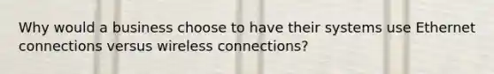 Why would a business choose to have their systems use Ethernet connections versus wireless connections?