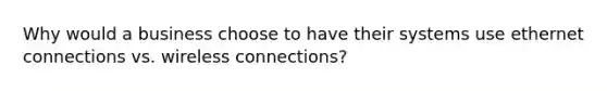 Why would a business choose to have their systems use ethernet connections vs. wireless connections?