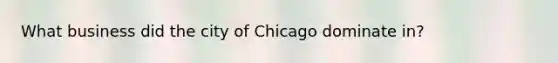 What business did the city of Chicago dominate in?