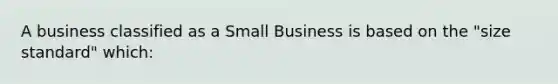 A business classified as a Small Business is based on the "size standard" which: