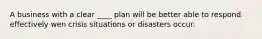 A business with a clear ____ plan will be better able to respond effectively wen crisis situations or disasters occur.