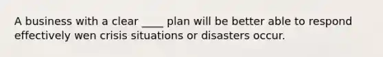 A business with a clear ____ plan will be better able to respond effectively wen crisis situations or disasters occur.