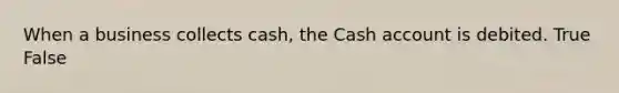 When a business collects​ cash, the Cash account is debited. True False