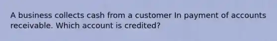 A business collects cash from a customer In payment of accounts receivable. Which account is credited?