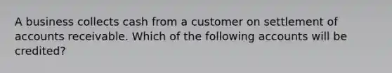 A business collects cash from a customer on settlement of accounts receivable. Which of the following accounts will be credited?