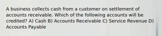 A business collects cash from a customer on settlement of accounts receivable. Which of the following accounts will be credited? A) Cash B) Accounts Receivable C) Service Revenue D) Accounts Payable