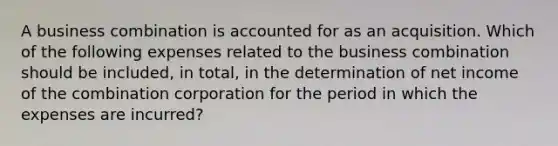 A business combination is accounted for as an acquisition. Which of the following expenses related to the business combination should be included, in total, in the determination of net income of the combination corporation for the period in which the expenses are incurred?