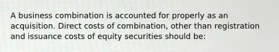 A business combination is accounted for properly as an acquisition. Direct costs of combination, other than registration and issuance costs of equity securities should be: