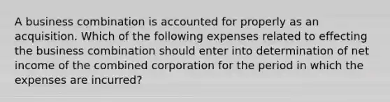 A business combination is accounted for properly as an acquisition. Which of the following expenses related to effecting the business combination should enter into determination of net income of the combined corporation for the period in which the expenses are incurred?