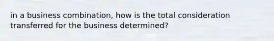 in a business combination, how is the total consideration transferred for the business determined?