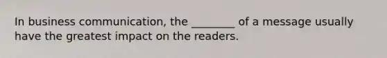 In business communication, the ________ of a message usually have the greatest impact on the readers.