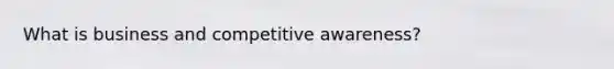 What is business and competitive awareness?