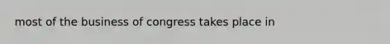 most of the business of congress takes place in