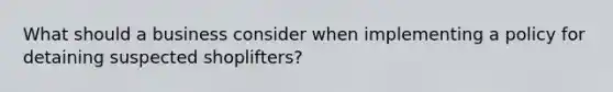 What should a business consider when implementing a policy for detaining suspected shoplifters?