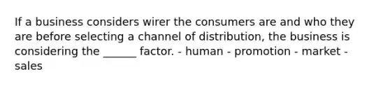 If a business considers wirer the consumers are and who they are before selecting a channel of distribution, the business is considering the ______ factor. - human - promotion - market - sales