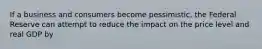 If a business and consumers become pessimistic, the Federal Reserve can attempt to reduce the impact on the price level and real GDP by