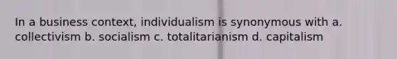 In a business context, individualism is synonymous with a. collectivism b. socialism c. totalitarianism d. capitalism