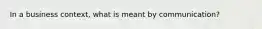 In a business context, what is meant by communication?