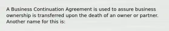 A Business Continuation Agreement is used to assure business ownership is transferred upon the death of an owner or partner. Another name for this is: