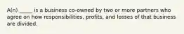 A(n) _____ is a business co-owned by two or more partners who agree on how responsibilities, profits, and losses of that business are divided.