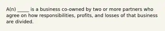 A(n) _____ is a business co-owned by two or more partners who agree on how responsibilities, profits, and losses of that business are divided.