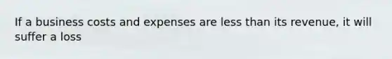 If a business costs and expenses are less than its revenue, it will suffer a loss