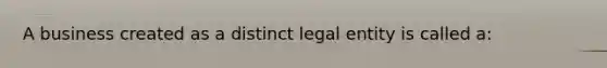 A business created as a distinct legal entity is called a: