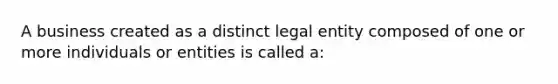 A business created as a distinct legal entity composed of one or more individuals or entities is called a: