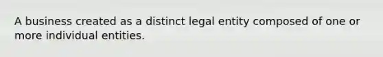 A business created as a distinct legal entity composed of one or more individual entities.