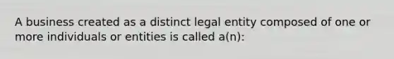 A business created as a distinct legal entity composed of one or more individuals or entities is called a(n):