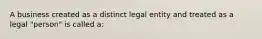 A business created as a distinct legal entity and treated as a legal "person" is called a: