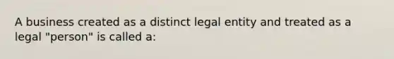 A business created as a distinct legal entity and treated as a legal "person" is called a: