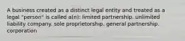 A business created as a distinct legal entity and treated as a legal "person" is called a(n): limited partnership. unlimited liability company. sole proprietorship. general partnership. corporation