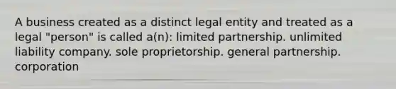 A business created as a distinct legal entity and treated as a legal "person" is called a(n): limited partnership. unlimited liability company. sole proprietorship. general partnership. corporation