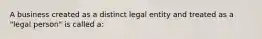 A business created as a distinct legal entity and treated as a "legal person" is called a: