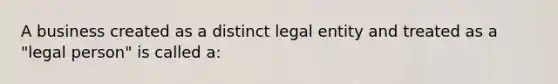 A business created as a distinct legal entity and treated as a "legal person" is called a: