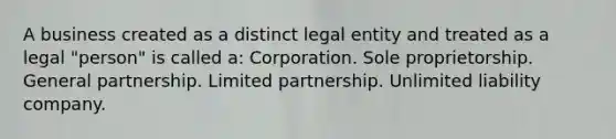 A business created as a distinct legal entity and treated as a legal "person" is called a: Corporation. Sole proprietorship. General partnership. Limited partnership. Unlimited liability company.