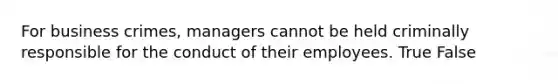 For business crimes, managers cannot be held criminally responsible for the conduct of their employees. True False