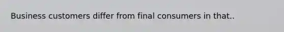 Business customers differ from final consumers in that..