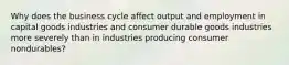 Why does the business cycle affect output and employment in capital goods industries and consumer durable goods industries more severely than in industries producing consumer nondurables?