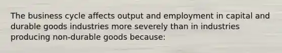 The business cycle affects output and employment in capital and durable goods industries more severely than in industries producing non-durable goods because: