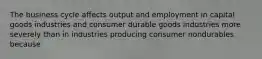 The business cycle affects output and employment in capital goods industries and consumer durable goods industries more severely than in industries producing consumer nondurables because