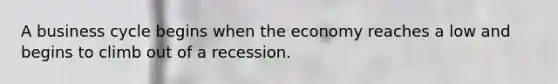 A business cycle begins when the economy reaches a low and begins to climb out of a recession.