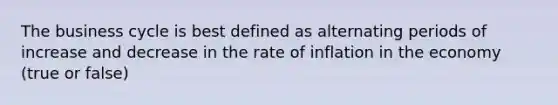 The business cycle is best defined as alternating periods of increase and decrease in the rate of inflation in the economy (true or false)