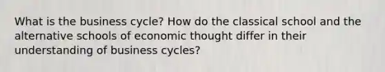 What is the business cycle? How do the classical school and the alternative schools of economic thought differ in their understanding of business cycles?