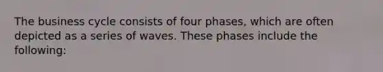 The business cycle consists of four phases, which are often depicted as a series of waves. These phases include the following: