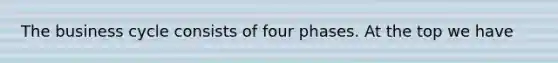 The business cycle consists of four phases. At the top we have